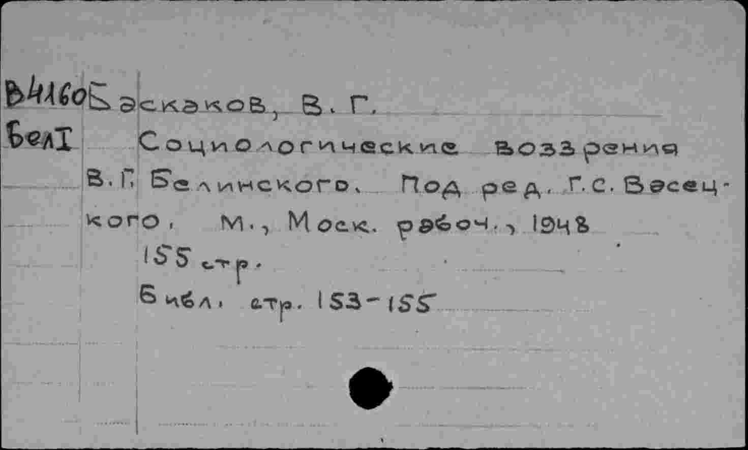 ﻿SckôkoL,.В. Г.
Ь®Л1 Социологические Воззрение)
В. Г SCA инского» Под ред, Г.с.Вэсец-
кого, М., Моек, ра&оч.-, 19ц% lô'S^r
атр. IS3- (SS-